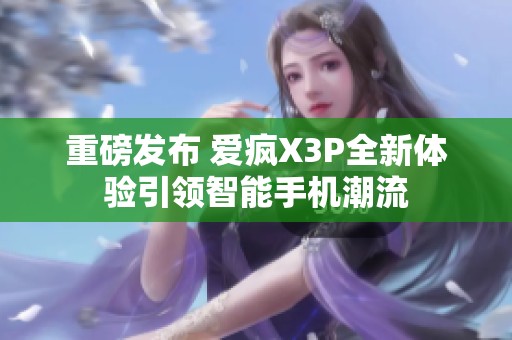 重磅发布 爱疯X3P全新体验引领智能手机潮流