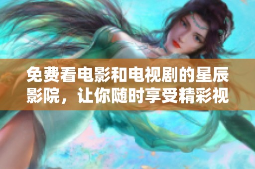 免费看电影和电视剧的星辰影院，让你随时享受精彩视听体验