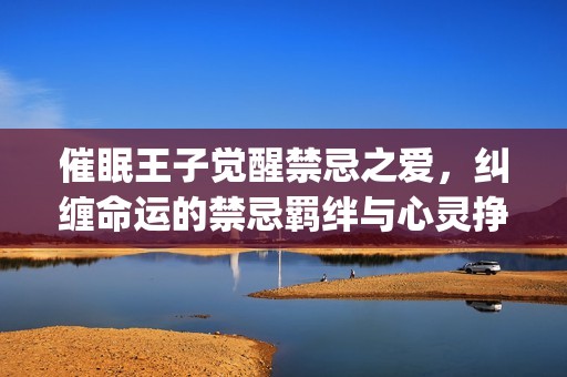 催眠王子觉醒禁忌之爱，纠缠命运的禁忌羁绊与心灵挣扎(1)