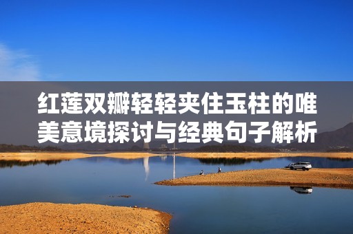 红莲双瓣轻轻夹住玉柱的唯美意境探讨与经典句子解析