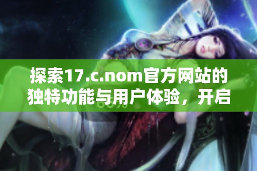 探索17.c.nom官方网站的独特功能与用户体验，开启你的全新在线之旅