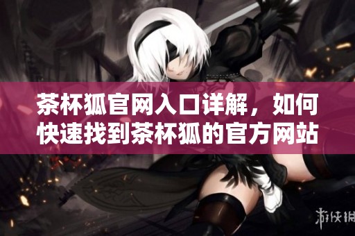 茶杯狐官网入口详解，如何快速找到茶杯狐的官方网站与相关信息