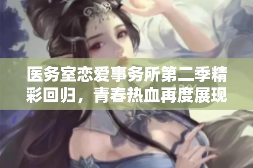 医务室恋爱事务所第二季精彩回归，青春热血再度展现
