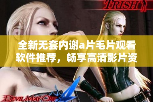 全新无套内谢a片毛片观看软件推荐，畅享高清影片资源无压力