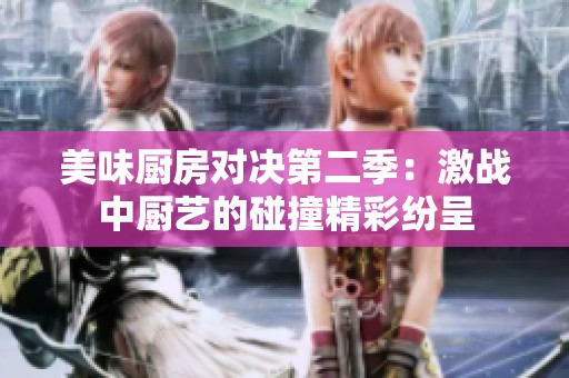 美味厨房对决第二季：激战中厨艺的碰撞精彩纷呈