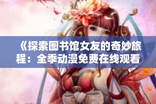 《探索图书馆女友的奇妙旅程：全季动漫免费在线观看》