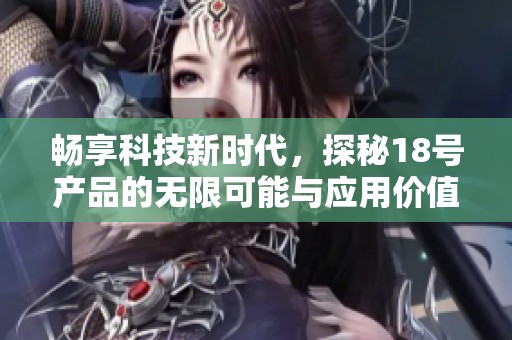 畅享科技新时代，探秘18号产品的无限可能与应用价值