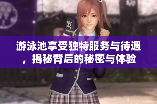 游泳池享受独特服务与待遇，揭秘背后的秘密与体验