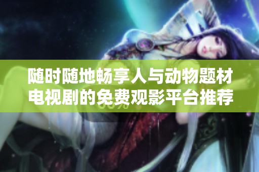 随时随地畅享人与动物题材电视剧的免费观影平台推荐