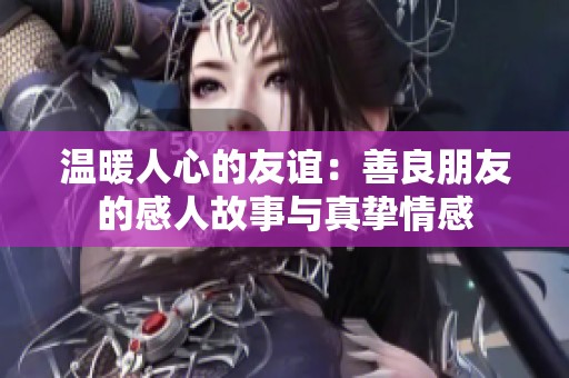 温暖人心的友谊：善良朋友的感人故事与真挚情感