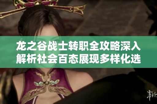 龙之谷战士转职全攻略深入解析社会百态展现多样化选择