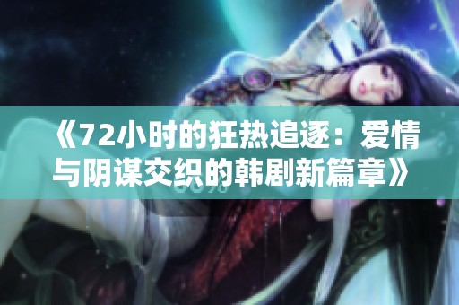 《72小时的狂热追逐：爱情与阴谋交织的韩剧新篇章》