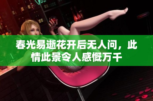 春光易逝花开后无人问，此情此景令人感慨万千