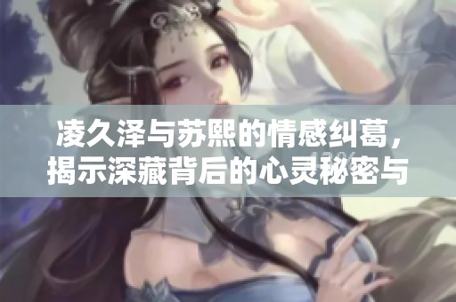凌久泽与苏熙的情感纠葛，揭示深藏背后的心灵秘密与爱恨交织