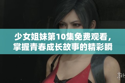 少女姐妹第10集免费观看，掌握青春成长故事的精彩瞬间