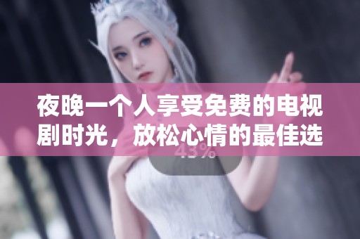 夜晚一个人享受免费的电视剧时光，放松心情的最佳选择与体验