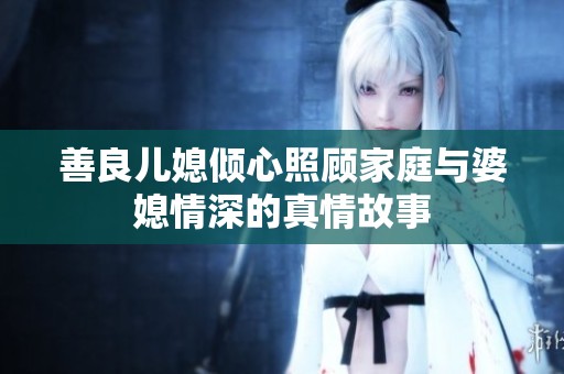 善良儿媳倾心照顾家庭与婆媳情深的真情故事
