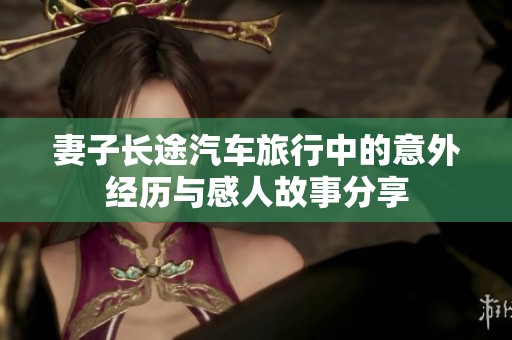 妻子长途汽车旅行中的意外经历与感人故事分享