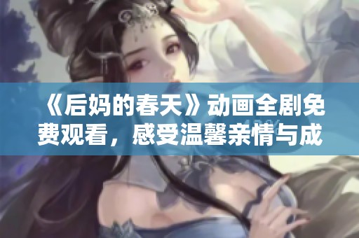 《后妈的春天》动画全剧免费观看，感受温馨亲情与成长的感动旅程