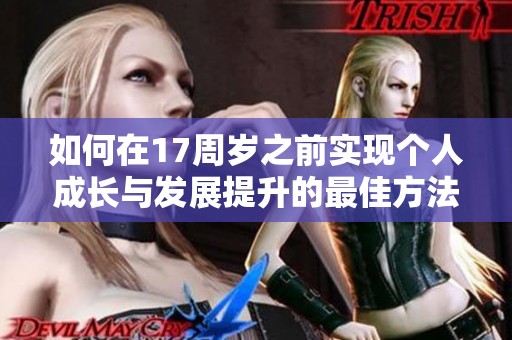 如何在17周岁之前实现个人成长与发展提升的最佳方法与建议