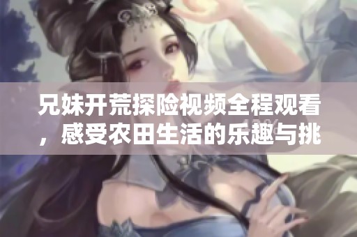 兄妹开荒探险视频全程观看，感受农田生活的乐趣与挑战