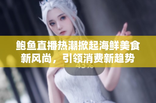 鲍鱼直播热潮掀起海鲜美食新风尚，引领消费新趋势