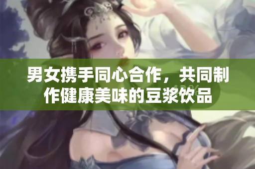 男女携手同心合作，共同制作健康美味的豆浆饮品
