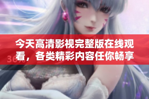 今天高清影视完整版在线观看，各类精彩内容任你畅享