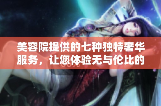 美容院提供的七种独特奢华服务，让您体验无与伦比的宠爱时光