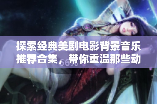 探索经典美剧电影背景音乐推荐合集，带你重温那些动人旋律