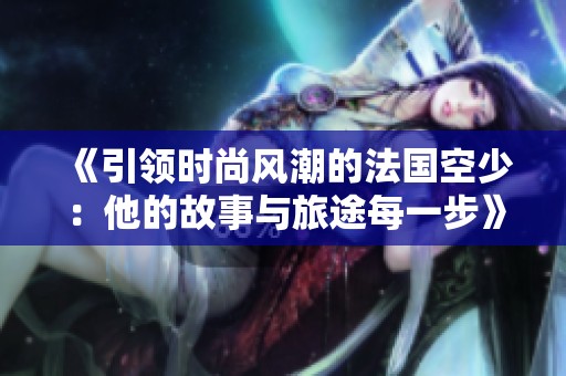 《引领时尚风潮的法国空少：他的故事与旅途每一步》