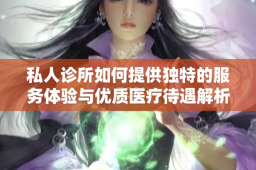 私人诊所如何提供独特的服务体验与优质医疗待遇解析