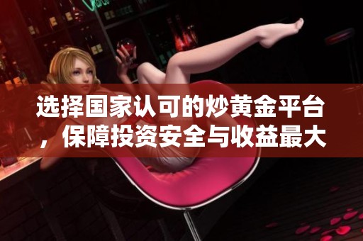 选择国家认可的炒黄金平台，保障投资安全与收益最大化的最佳途径