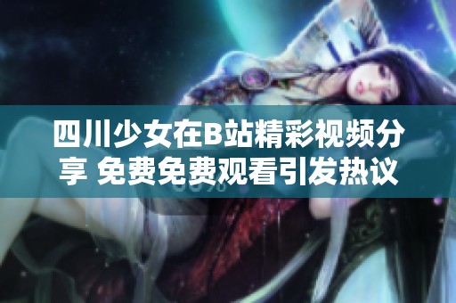 四川少女在B站精彩视频分享 免费免费观看引发热议