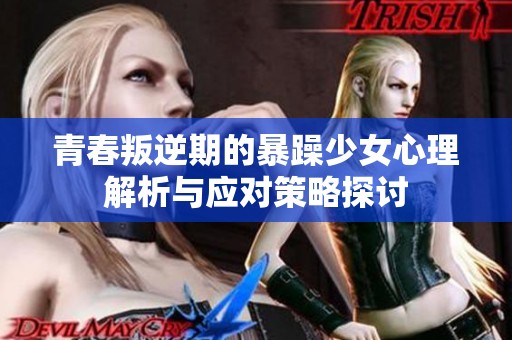 青春叛逆期的暴躁少女心理解析与应对策略探讨
