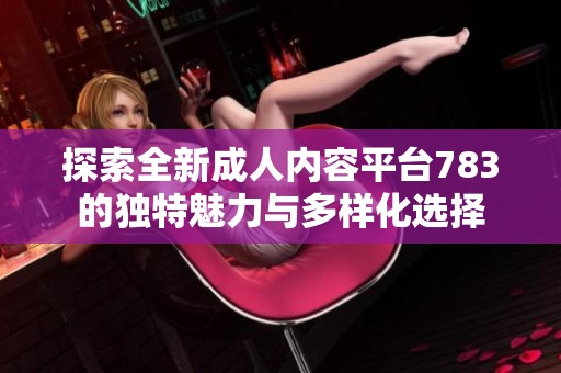 探索全新成人内容平台783的独特魅力与多样化选择