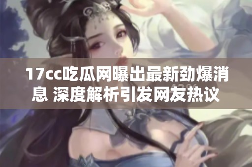 17cc吃瓜网曝出最新劲爆消息 深度解析引发网友热议和讨论