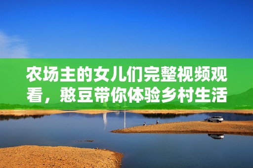 农场主的女儿们完整视频观看，憨豆带你体验乡村生活的乐趣与幽默