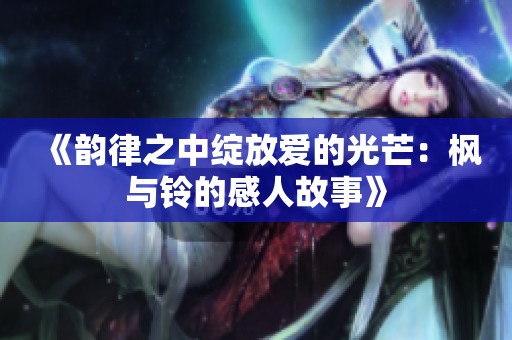 《韵律之中绽放爱的光芒：枫与铃的感人故事》