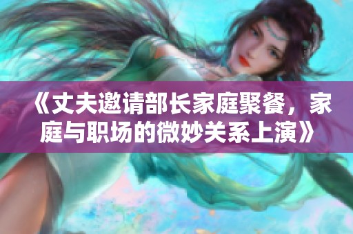 《丈夫邀请部长家庭聚餐，家庭与职场的微妙关系上演》