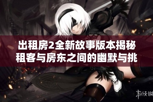 出租房2全新故事版本揭秘租客与房东之间的幽默与挑战