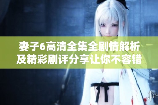 妻子6高清全集全剧情解析及精彩剧评分享让你不容错过