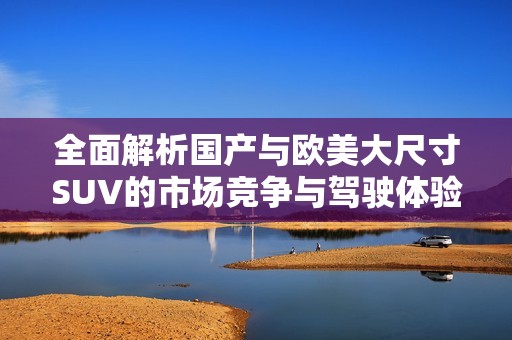 全面解析国产与欧美大尺寸SUV的市场竞争与驾驶体验