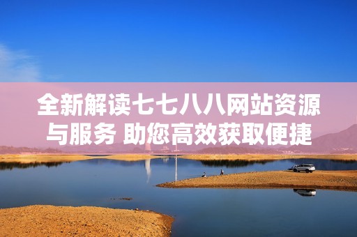 全新解读七七八八网站资源与服务 助您高效获取便捷信息
