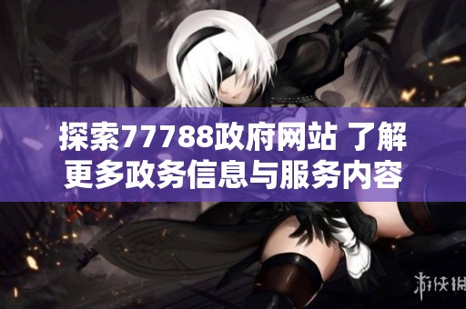 探索77788政府网站 了解更多政务信息与服务内容