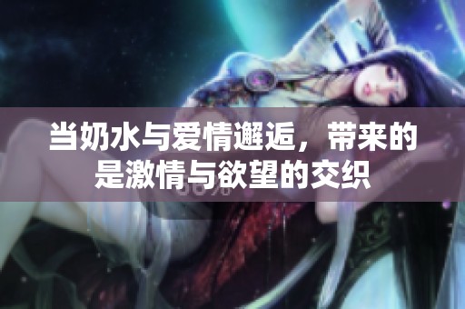 当奶水与爱情邂逅，带来的是激情与欲望的交织