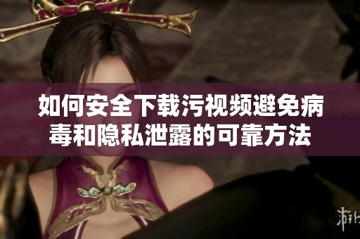 如何安全下载污视频避免病毒和隐私泄露的可靠方法