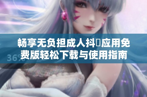 畅享无负担成人抖抈应用免费版轻松下载与使用指南