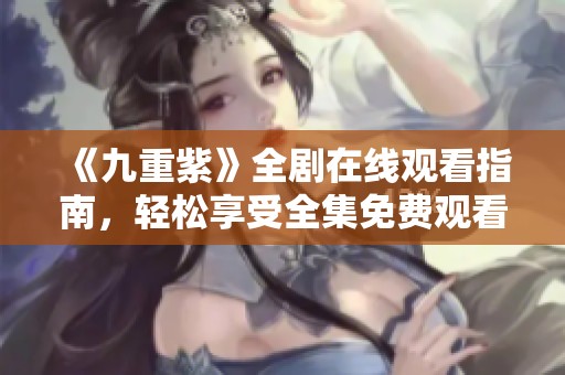 《九重紫》全剧在线观看指南，轻松享受全集免费观看体验