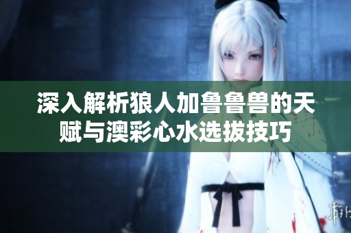 深入解析狼人加鲁鲁兽的天赋与澳彩心水选拔技巧